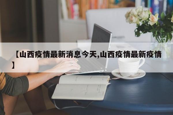 【山西疫情最新消息今天,山西疫情最新疫情】