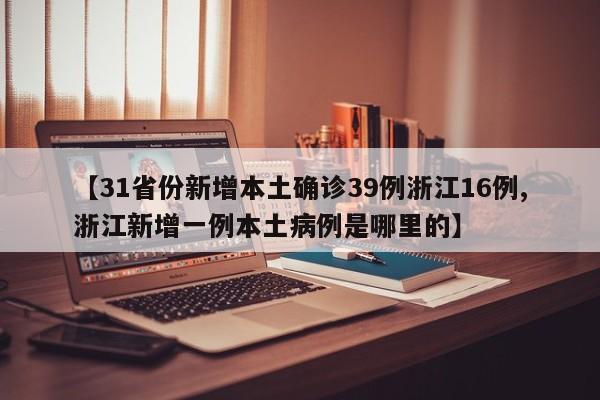 【31省份新增本土确诊39例浙江16例,浙江新增一例本土病例是哪里的】