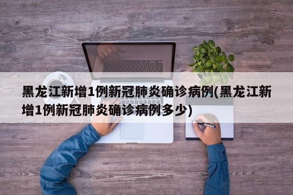 黑龙江新增1例新冠肺炎确诊病例(黑龙江新增1例新冠肺炎确诊病例多少)