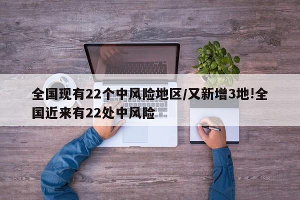 全国现有22个中风险地区/又新增3地!全国近来有22处中风险