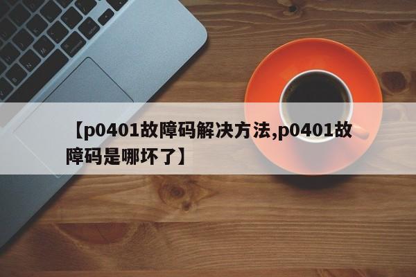 【p0401故障码解决方法,p0401故障码是哪坏了】