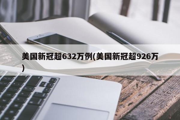 美国新冠超632万例(美国新冠超926万)