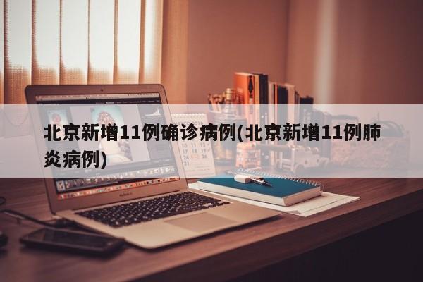 北京新增11例确诊病例(北京新增11例肺炎病例)
