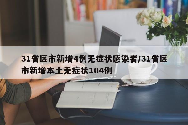 31省区市新增4例无症状感染者/31省区市新增本土无症状104例