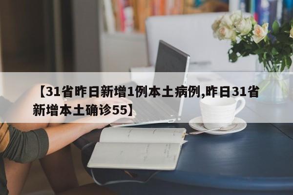 【31省昨日新增1例本土病例,昨日31省新增本土确诊55】