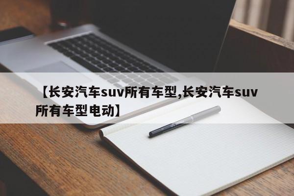 【长安汽车suv所有车型,长安汽车suv所有车型电动】