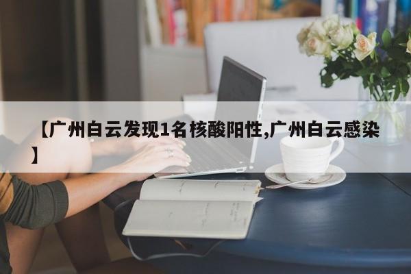 【广州白云发现1名核酸阳性,广州白云感染】