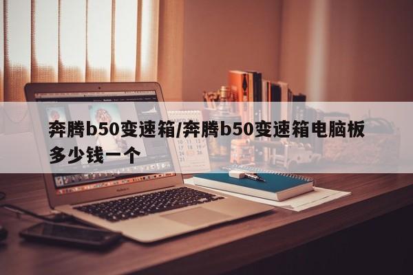 奔腾b50变速箱/奔腾b50变速箱电脑板多少钱一个