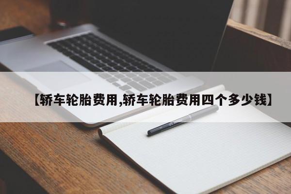 【轿车轮胎费用,轿车轮胎费用四个多少钱】