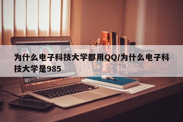 为什么电子科技大学都用QQ/为什么电子科技大学是985