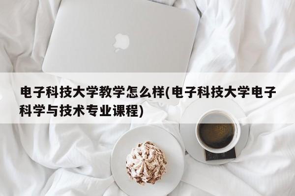 电子科技大学教学怎么样(电子科技大学电子科学与技术专业课程)