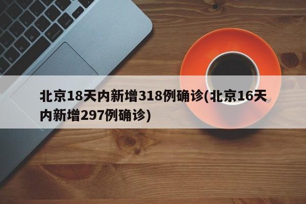 北京18天内新增318例确诊(北京16天内新增297例确诊)
