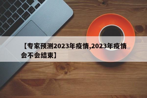 【专家预测2023年疫情,2023年疫情会不会结束】