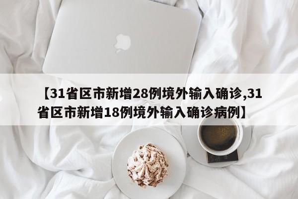 【31省区市新增28例境外输入确诊,31省区市新增18例境外输入确诊病例】
