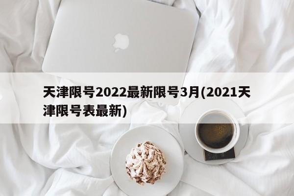 天津限号2022最新限号3月(2021天津限号表最新)