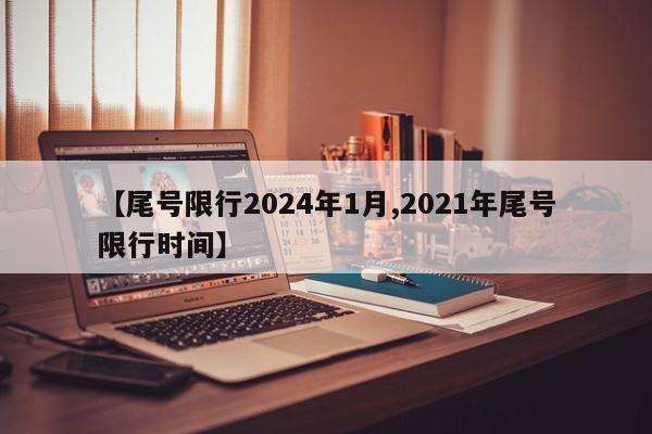 【尾号限行2024年1月,2021年尾号限行时间】