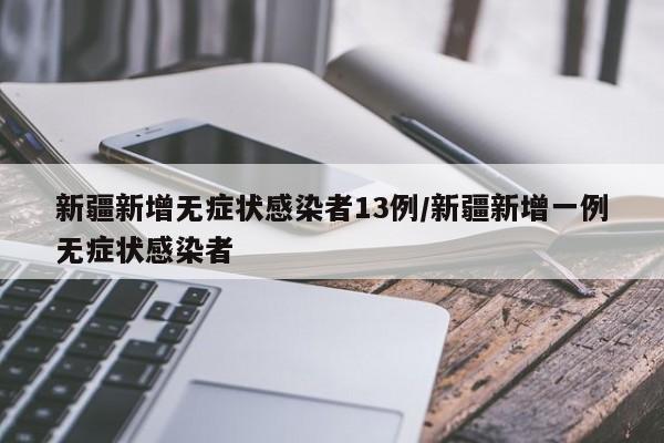新疆新增无症状感染者13例/新疆新增一例无症状感染者