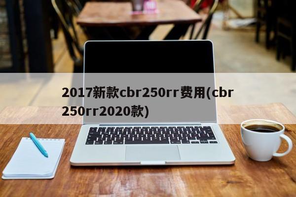 2017新款cbr250rr费用(cbr250rr2020款)