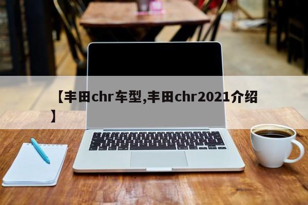 【丰田chr车型,丰田chr2021介绍】