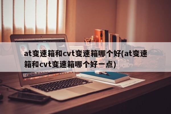 at变速箱和cvt变速箱哪个好(at变速箱和cvt变速箱哪个好一点)
