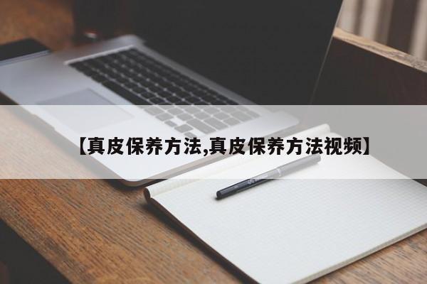 【真皮保养方法,真皮保养方法视频】