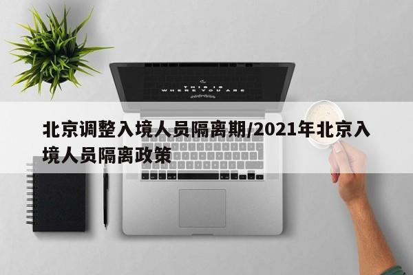 北京调整入境人员隔离期/2021年北京入境人员隔离政策
