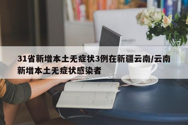 31省新增本土无症状3例在新疆云南/云南新增本土无症状感染者
