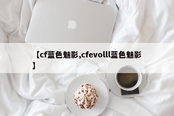 【cf蓝色魅影,cfevolll蓝色魅影】