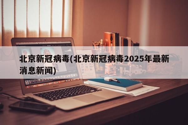 北京新冠病毒(北京新冠病毒2025年最新消息新闻)
