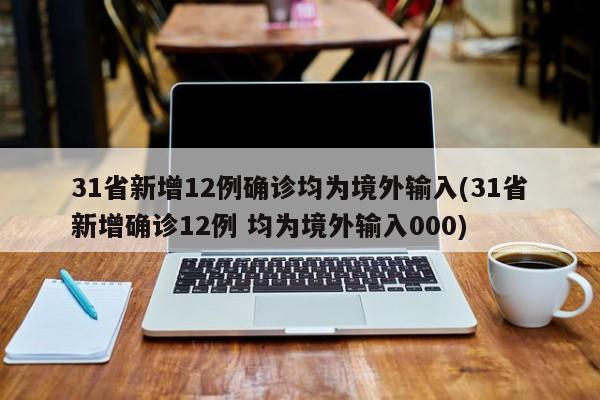 31省新增12例确诊均为境外输入(31省新增确诊12例 均为境外输入000)
