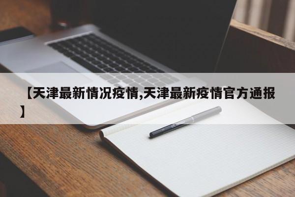 【天津最新情况疫情,天津最新疫情官方通报】