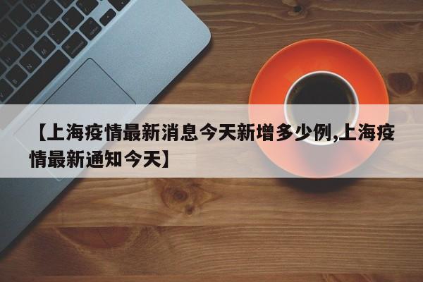 【上海疫情最新消息今天新增多少例,上海疫情最新通知今天】