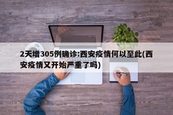 2天增305例确诊:西安疫情何以至此(西安疫情又开始严重了吗)