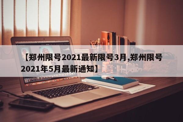 【郑州限号2021最新限号3月,郑州限号2021年5月最新通知】