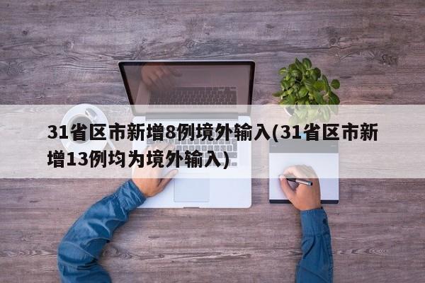 31省区市新增8例境外输入(31省区市新增13例均为境外输入)