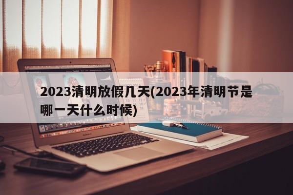 2023清明放假几天(2023年清明节是哪一天什么时候)