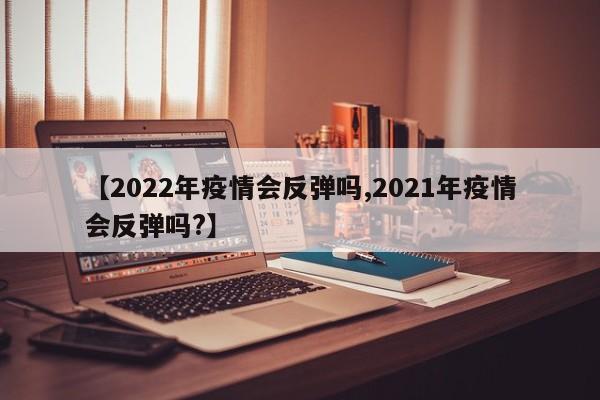 【2022年疫情会反弹吗,2021年疫情会反弹吗?】