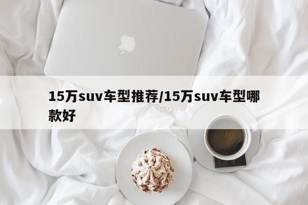 15万suv车型推荐/15万suv车型哪款好