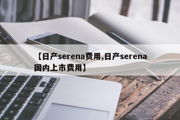 【日产serena费用,日产serena国内上市费用】