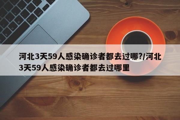 河北3天59人感染确诊者都去过哪?/河北3天59人感染确诊者都去过哪里