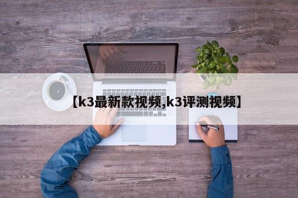 【k3最新款视频,k3评测视频】