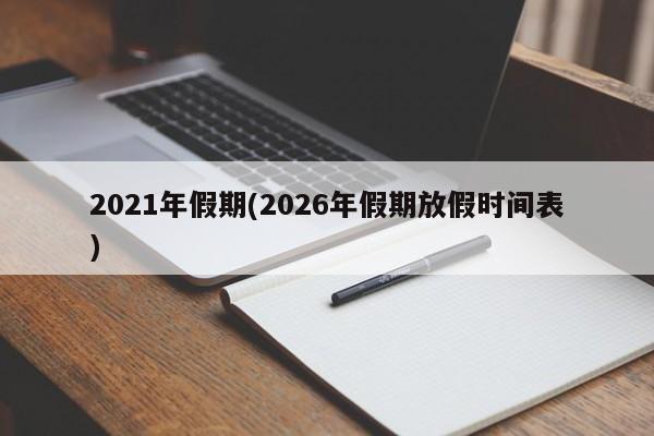 2021年假期(2026年假期放假时间表)