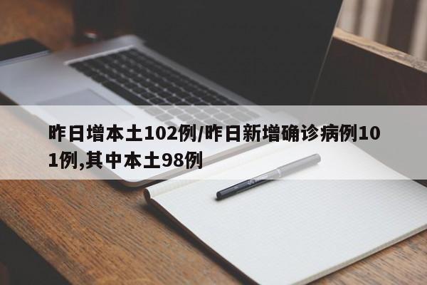 昨日增本土102例/昨日新增确诊病例101例,其中本土98例