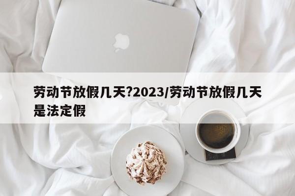 劳动节放假几天?2023/劳动节放假几天是法定假