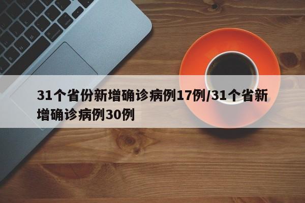 31个省份新增确诊病例17例/31个省新增确诊病例30例