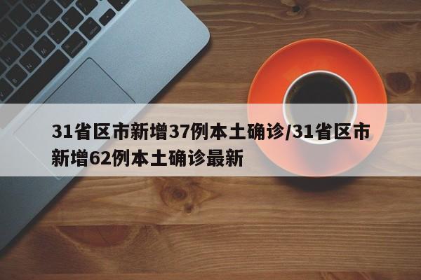 31省区市新增37例本土确诊/31省区市新增62例本土确诊最新