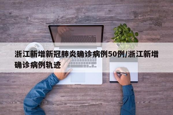 浙江新增新冠肺炎确诊病例50例/浙江新增确诊病例轨迹