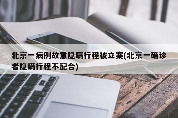 北京一病例故意隐瞒行程被立案(北京一确诊者隐瞒行程不配合)