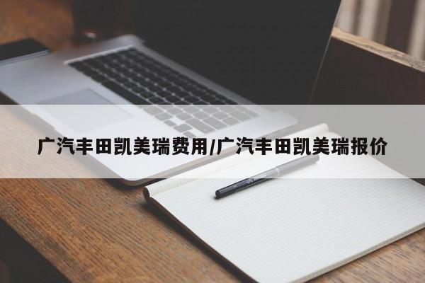 广汽丰田凯美瑞费用/广汽丰田凯美瑞报价