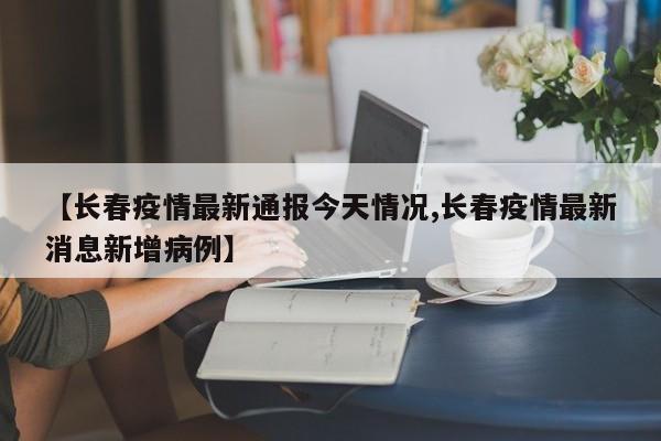 【长春疫情最新通报今天情况,长春疫情最新消息新增病例】